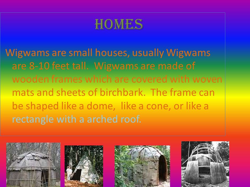 Wigwams are small houses, usually Wigwams are 8-10 feet tall.
